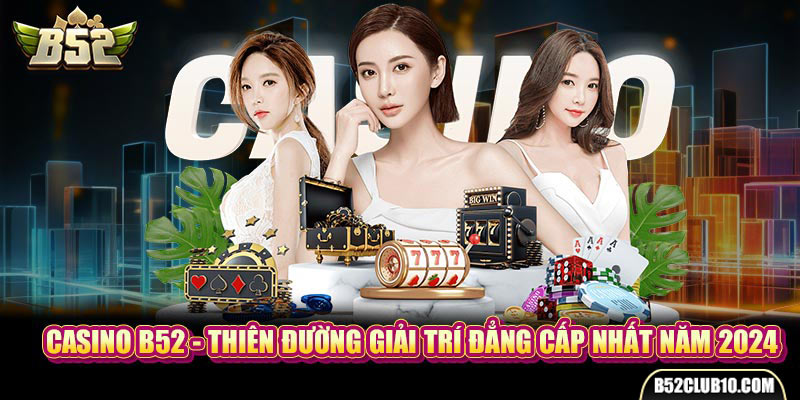 Casino B52 - Thiên Đường Giải Trí Đẳng Cấp Nhất Năm 2024