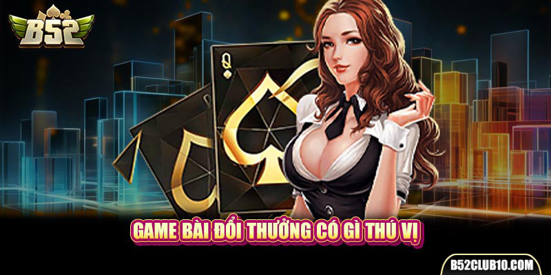 Game Bài Đổi Thưởng | Những Trò Chơi Đỉnh Cao Làng Giải Trí Game bài đổi thưởng có gì thú vị