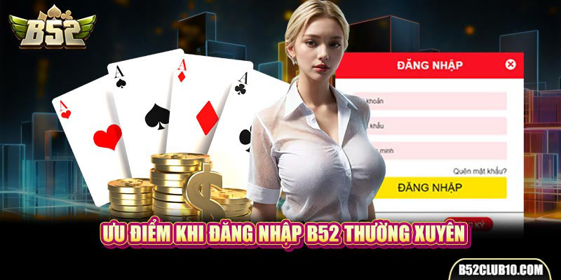 Đăng Nhập B52 - Truy Cập Cổng Game Bài Nhanh Chóng Nhất Ưu điểm khi đăng nhập B52 thường xuyên